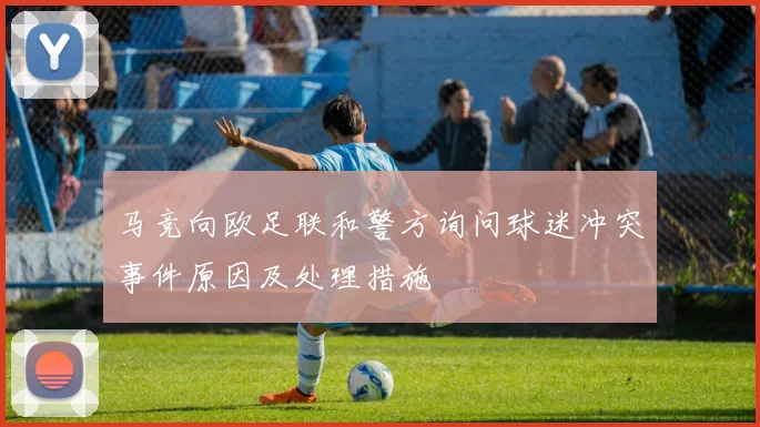 马竞向欧足联和警方询问球迷冲突事件原因及处理措施