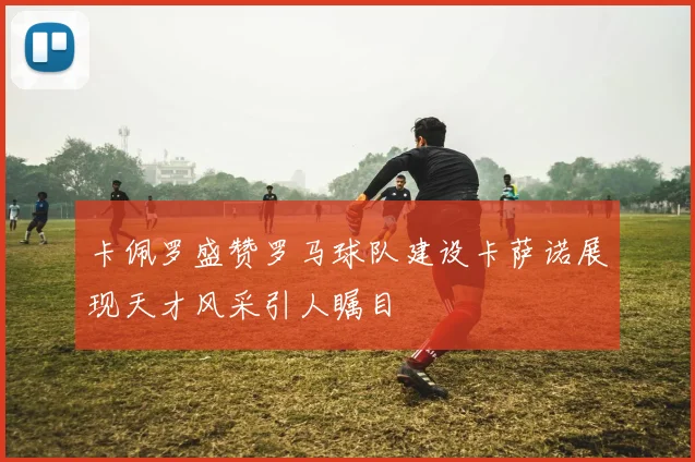 卡佩罗盛赞罗马球队建设卡萨诺展现天才风采引人瞩目