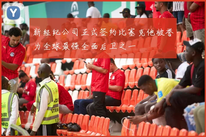 新经纪公司正式签约比塞克他被誉为全球最强全面后卫之一