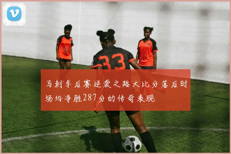 马刺季后赛逆袭之路大比分落后时场均净胜287分的传奇表现