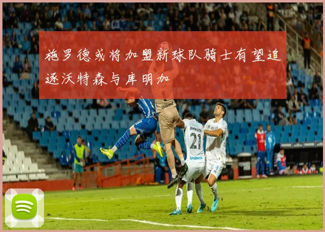 施罗德或将加盟新球队骑士有望追逐沃特森与库明加