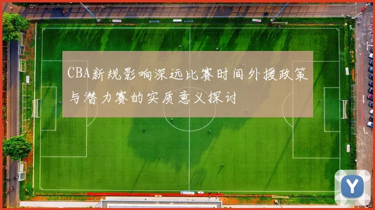CBA新规影响深远比赛时间外援政策与潜力赛的实质意义探讨