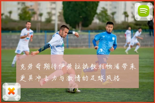 克劳奇期待伊劳拉执教利物浦带来更具冲击力与激情的足球风格