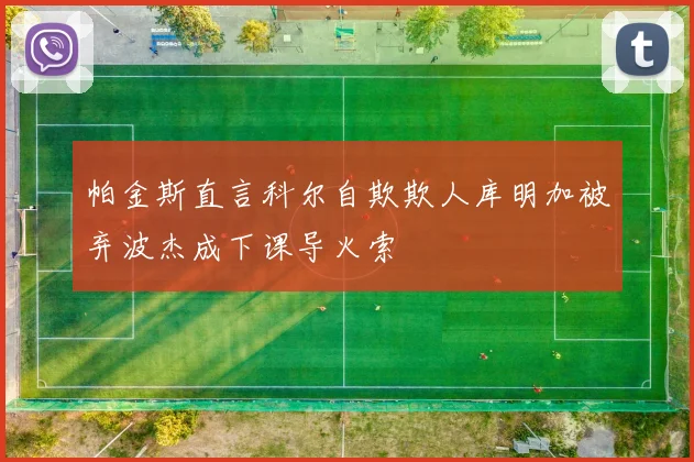 帕金斯直言科尔自欺欺人库明加被弃波杰成下课导火索