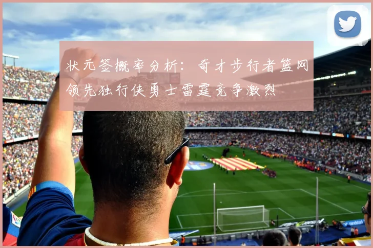 状元签概率分析：奇才步行者篮网领先独行侠勇士雷霆竞争激烈