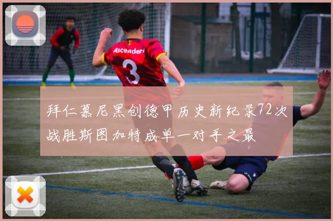 拜仁慕尼黑创德甲历史新纪录72次战胜斯图加特成单一对手之最