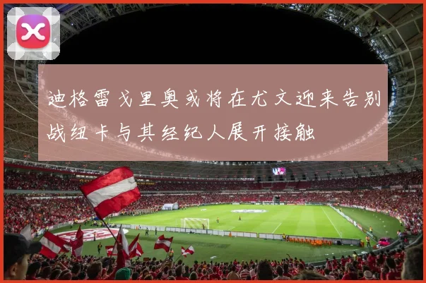 迪格雷戈里奥或将在尤文迎来告别战纽卡与其经纪人展开接触