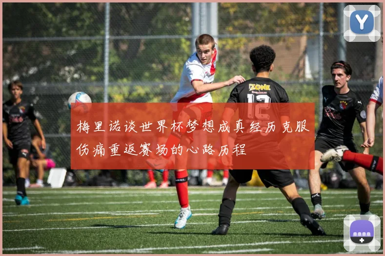 梅里诺谈世界杯梦想成真经历克服伤痛重返赛场的心路历程