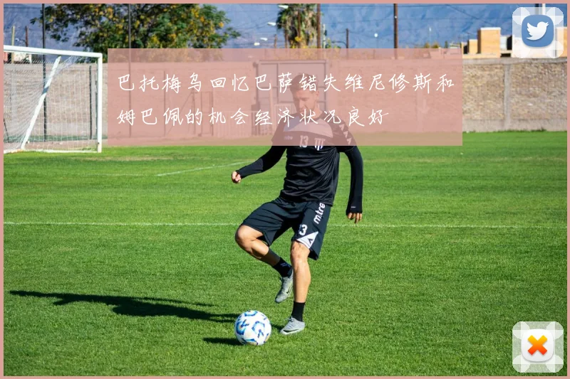 巴托梅乌回忆巴萨错失维尼修斯和姆巴佩的机会经济状况良好