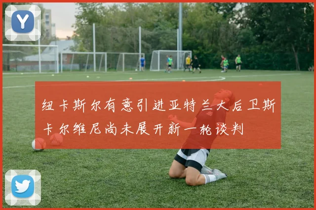 纽卡斯尔有意引进亚特兰大后卫斯卡尔维尼尚未展开新一轮谈判