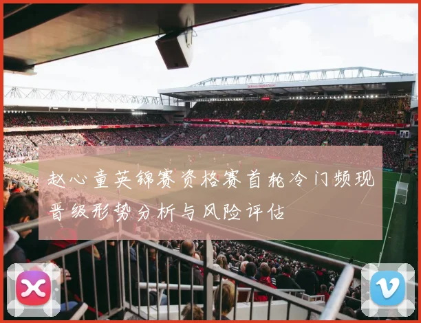 赵心童英锦赛资格赛首轮冷门频现晋级形势分析与风险评估