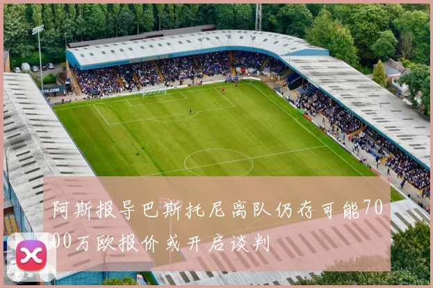 阿斯报导巴斯托尼离队仍存可能7000万欧报价或开启谈判