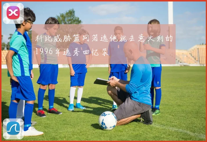 科比威胁篮网若选他就去意大利的1996年选秀回忆录