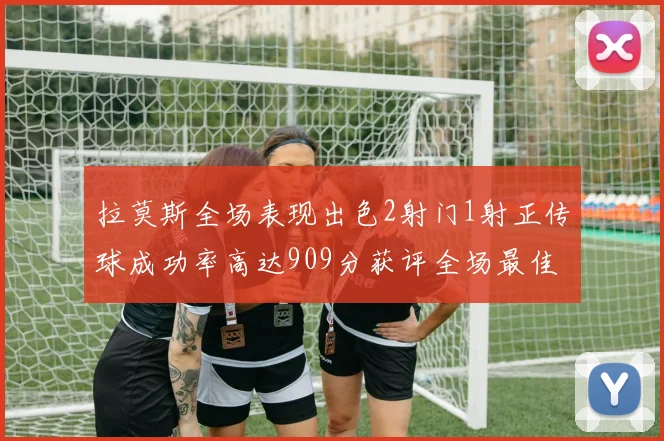 拉莫斯全场表现出色2射门1射正传球成功率高达909分获评全场最佳