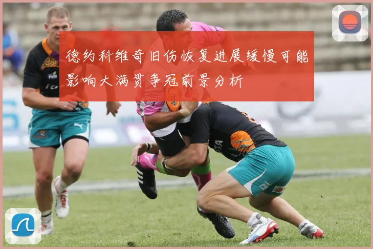 德约科维奇旧伤恢复进展缓慢可能影响大满贯争冠前景分析
