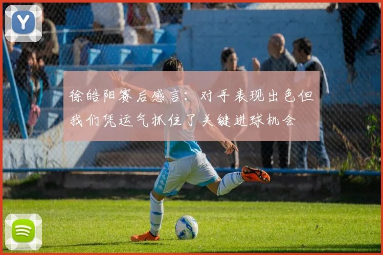 徐皓阳赛后感言:对手表现出色但我们凭运气抓住了关键进球机会