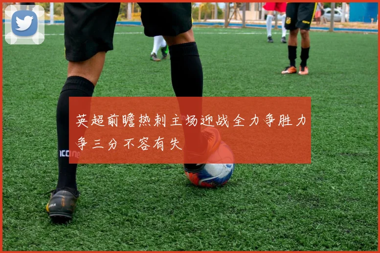 英超前瞻热刺主场迎战全力争胜力争三分不容有失