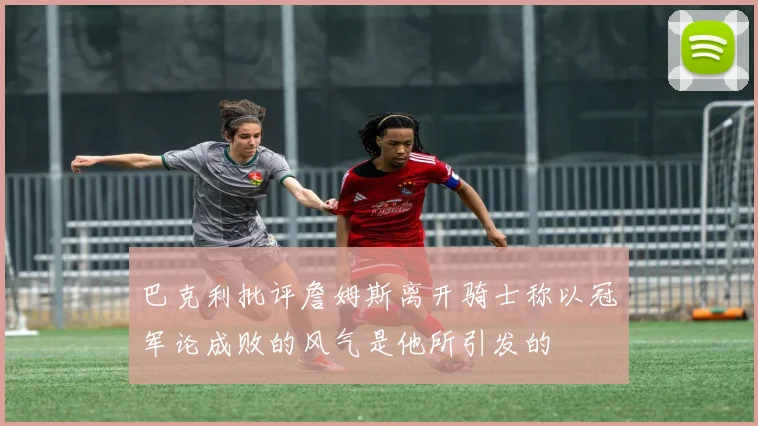 巴克利批评詹姆斯离开骑士称以冠军论成败的风气是他所引发的
