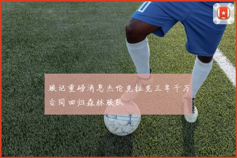 狼记重磅消息杰伦克拉克三年千万合同回归森林狼队