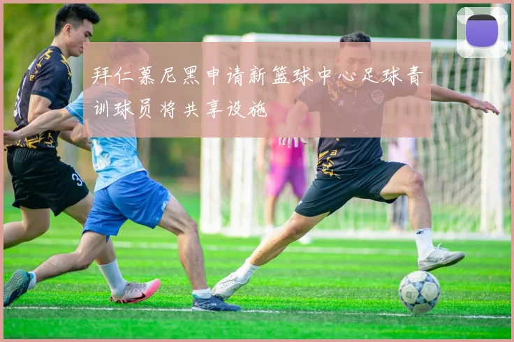 拜仁慕尼黑申请新篮球中心足球青训球员将共享设施