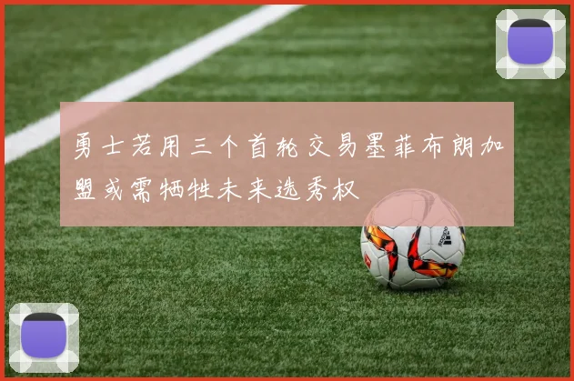 勇士若用三个首轮交易墨菲布朗加盟或需牺牲未来选秀权