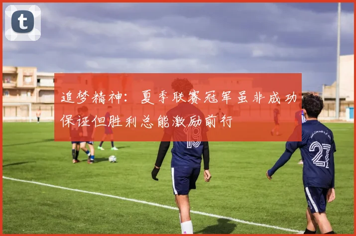 追梦精神：夏季联赛冠军虽非成功保证但胜利总能激励前行
