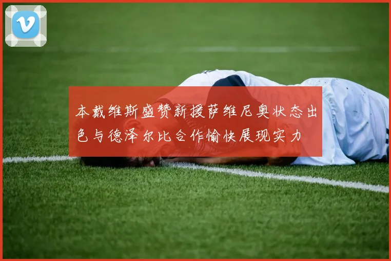 本戴维斯盛赞新援萨维尼奥状态出色与德泽尔比合作愉快展现实力