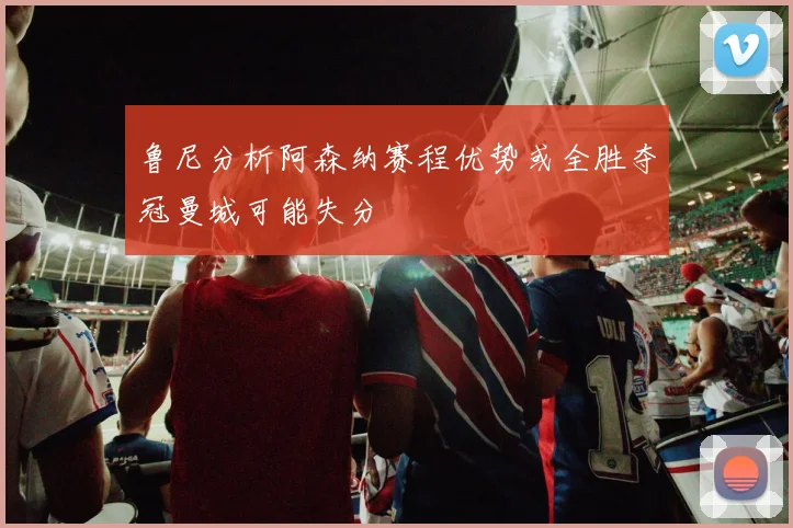 鲁尼分析阿森纳赛程优势或全胜夺冠曼城可能失分
