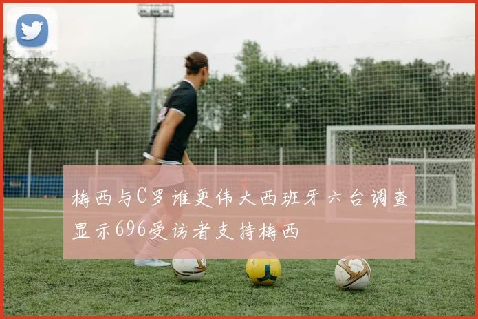 梅西与C罗谁更伟大西班牙六台调查显示696受访者支持梅西