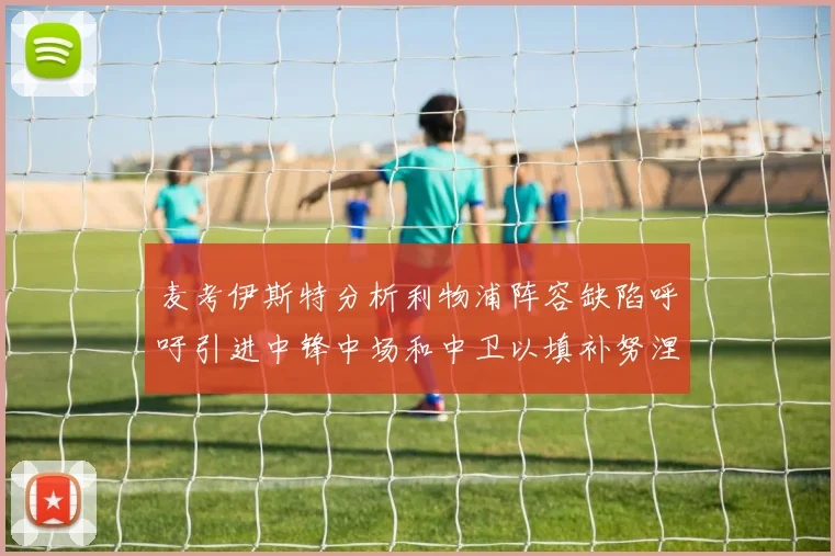 麦考伊斯特分析利物浦阵容缺陷呼吁引进中锋中场和中卫以填补努涅斯空缺