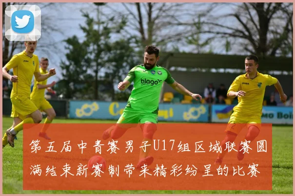 第五届中青赛男子U17组区域联赛圆满结束新赛制带来精彩纷呈的比赛体验