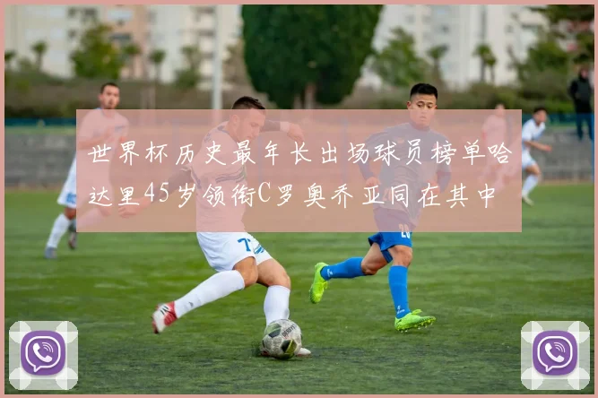 世界杯历史最年长出场球员榜单哈达里45岁领衔C罗奥乔亚同在其中