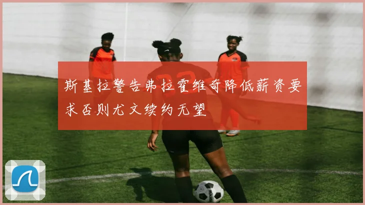 斯基拉警告弗拉霍维奇降低薪资要求否则尤文续约无望